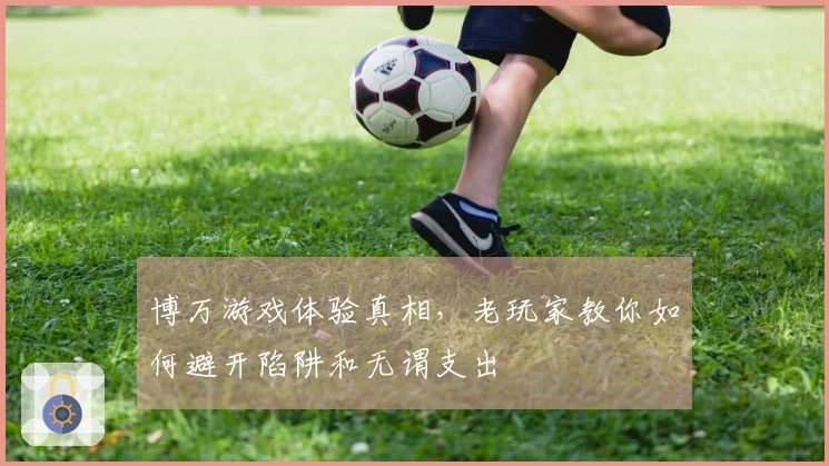 博万游戏体验真相，老玩家教你如何避开陷阱和无谓支出