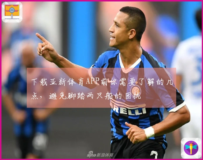 下载亚新体育APP前你需要了解的几点，避免脚踏两只船的困扰