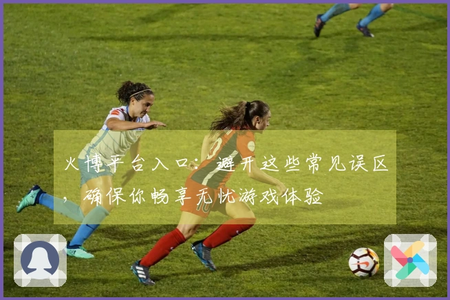 火博平台入口：避开这些常见误区，确保你畅享无忧游戏体验