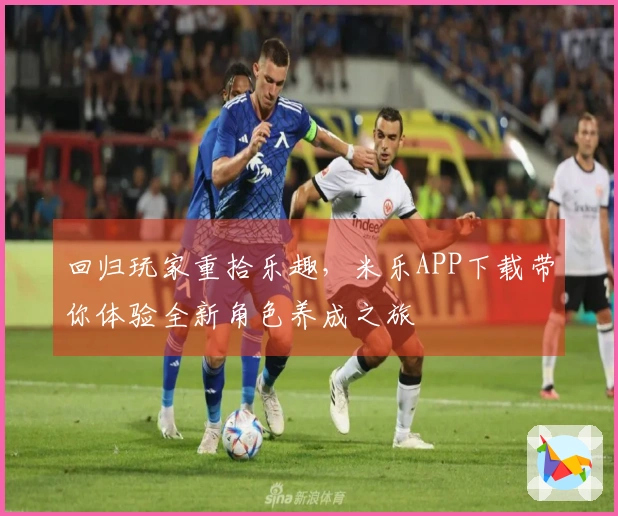 回归玩家重拾乐趣，米乐APP下载带你体验全新角色养成之旅