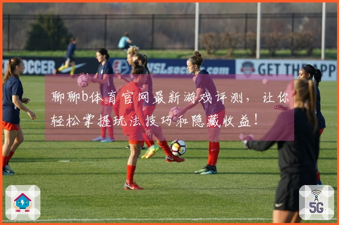 聊聊b体育官网最新游戏评测，让你轻松掌握玩法技巧和隐藏收益！