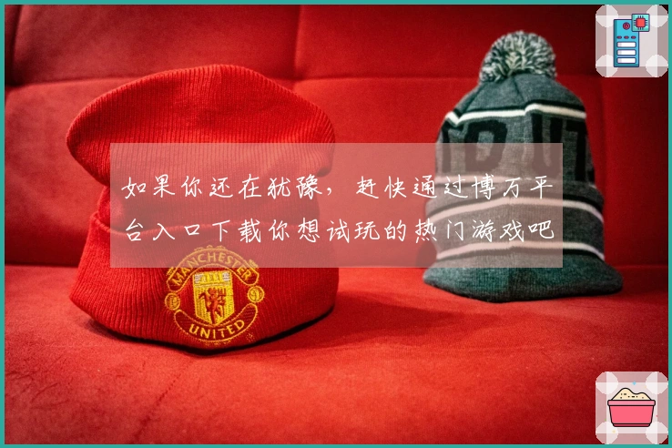 如果你还在犹豫，赶快通过博万平台入口下载你想试玩的热门游戏吧！