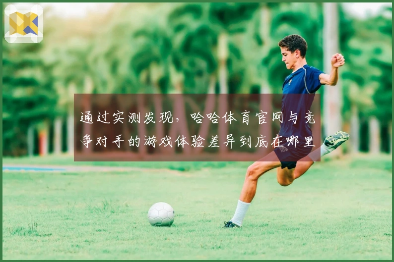 通过实测发现，哈哈体育官网与竞争对手的游戏体验差异到底在哪里？