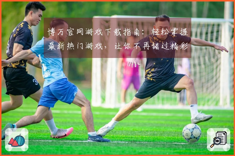博万官网游戏下载指南：轻松掌握最新热门游戏，让你不再错过精彩体验！