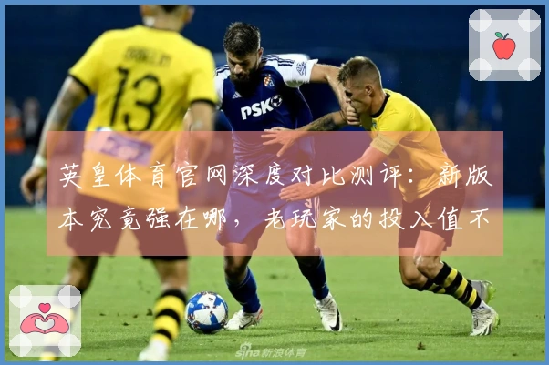 英皇体育官网深度对比测评：新版本究竟强在哪，老玩家的投入值不值？