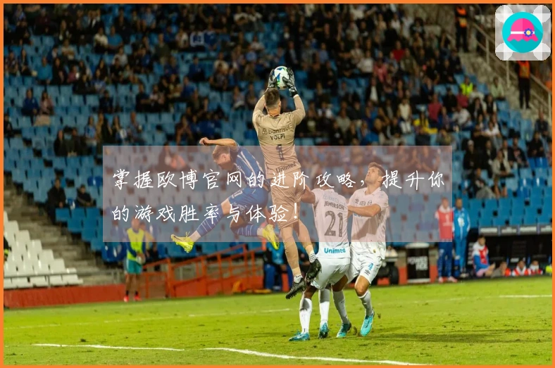 掌握欧博官网的进阶攻略，提升你的游戏胜率与体验！