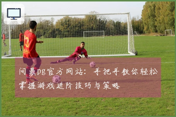 问鼎pg官方网站：手把手教你轻松掌握游戏进阶技巧与策略