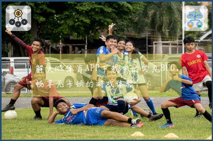 解决mk体育APP下载中的常见BUG，畅享无卡顿的游戏体验！