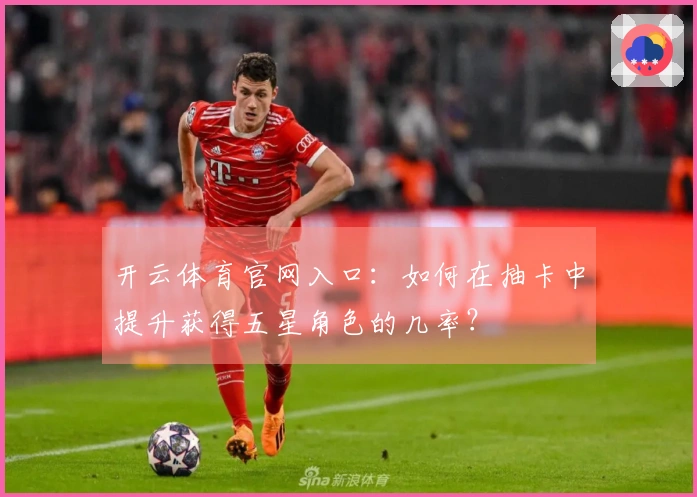 开云体育官网入口：如何在抽卡中提升获得五星角色的几率？