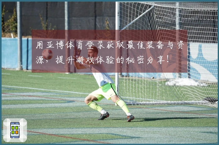 用亚博体育登录获取最佳装备与资源，提升游戏体验的秘密分享！