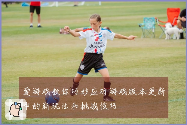 爱游戏教你巧妙应对游戏版本更新中的新玩法和挑战技巧
