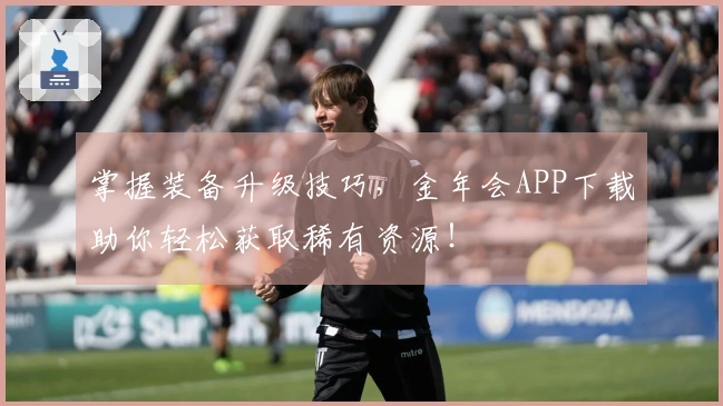 掌握装备升级技巧，金年会APP下载助你轻松获取稀有资源！