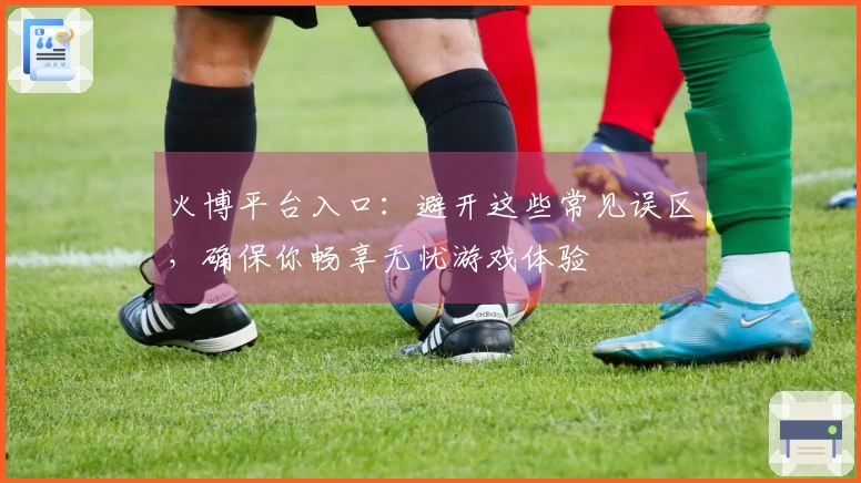 火博平台入口：避开这些常见误区，确保你畅享无忧游戏体验