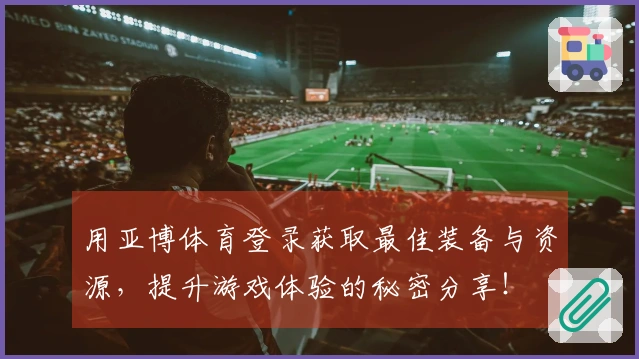 用亚博体育登录获取最佳装备与资源，提升游戏体验的秘密分享！