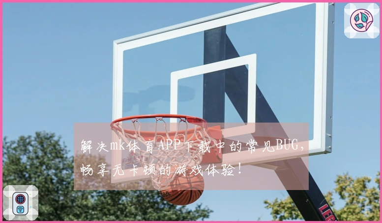 解决mk体育APP下载中的常见BUG，畅享无卡顿的游戏体验！