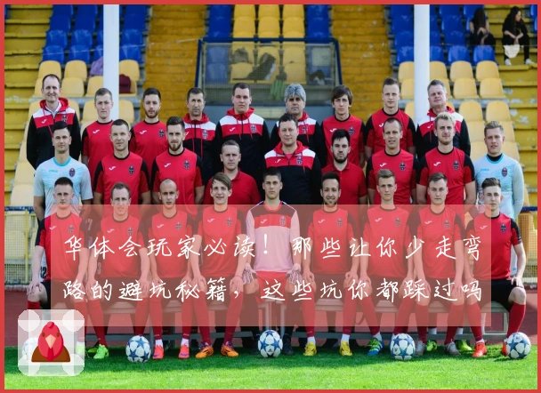 华体会玩家必读！那些让你少走弯路的避坑秘籍，这些坑你都踩过吗？
