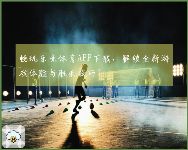 畅玩乐竞体育APP下载，解锁全新游戏体验与胜利技巧！