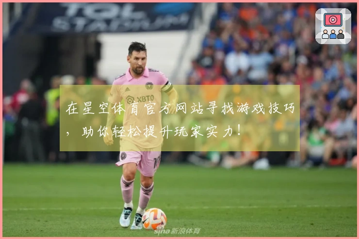 在星空体育官方网站寻找游戏技巧，助你轻松提升玩家实力！