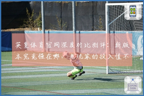 英皇体育官网深度对比测评：新版本究竟强在哪，老玩家的投入值不值？
